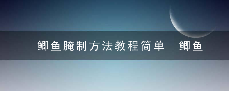 鲫鱼腌制方法教程简单 鲫鱼腌制做法大全